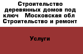 Строительство деревянных домов под ключ - Московская обл. Строительство и ремонт » Услуги   